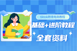 tiktok跨境电商教程：从基础的账号注册、软件安装，到进阶运营教程（全套）